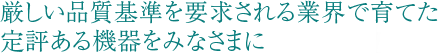 厳しい品質基準を要求される業界で育てた定評ある機器をみなさまに