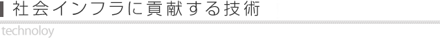 社会インフラに貢献する技術 Technology of contributing to a social infrastructure